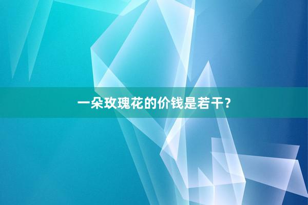 一朵玫瑰花的价钱是若干？