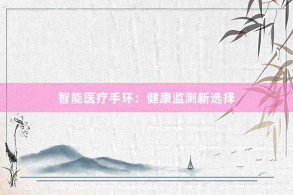 智能医疗手环：健康监测新选择