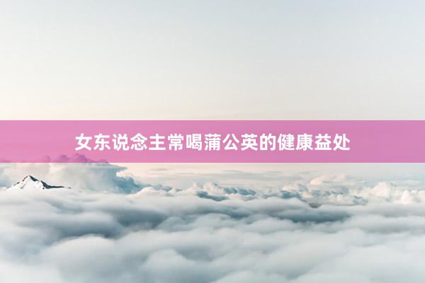 女东说念主常喝蒲公英的健康益处