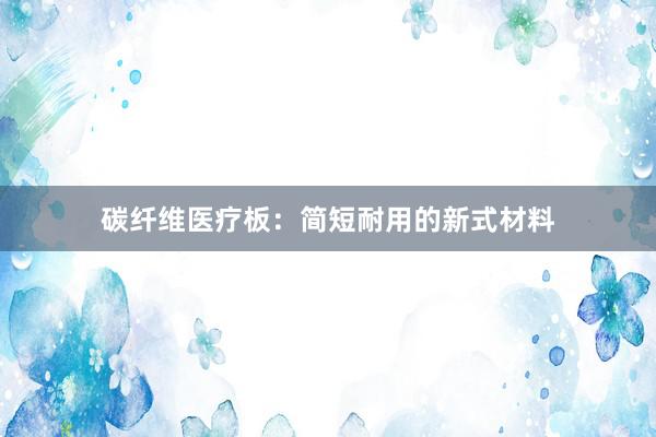 碳纤维医疗板：简短耐用的新式材料