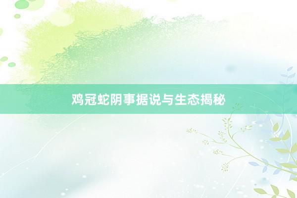 鸡冠蛇阴事据说与生态揭秘