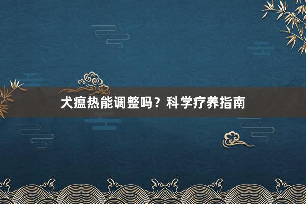 犬瘟热能调整吗？科学疗养指南