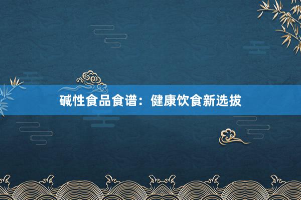 碱性食品食谱：健康饮食新选拔