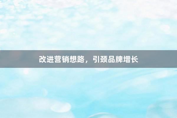 改进营销想路,引颈品牌增长